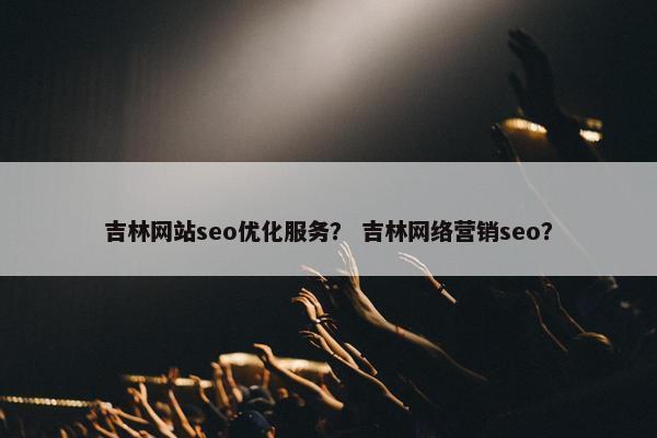 吉林网站seo优化服务？ 吉林网络营销seo？