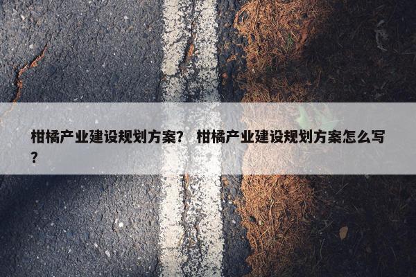 柑橘产业建设规划方案？ 柑橘产业建设规划方案怎么写？