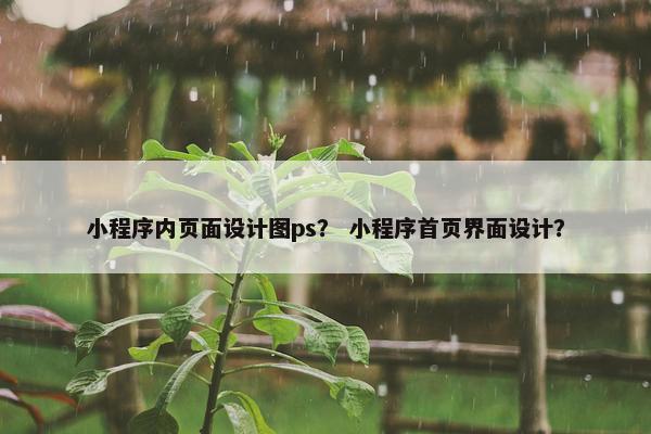 小程序内页面设计图ps？ 小程序首页界面设计？