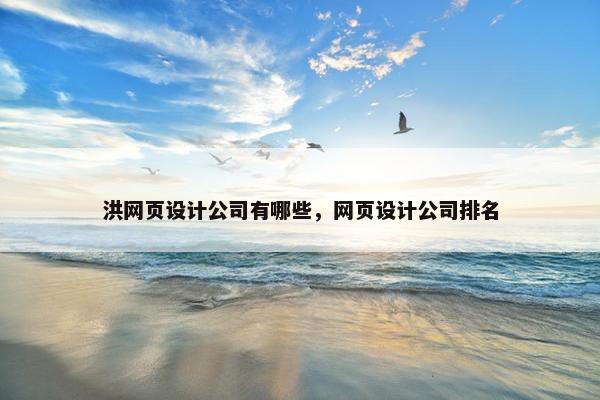 洪网页设计公司有哪些，网页设计公司排名