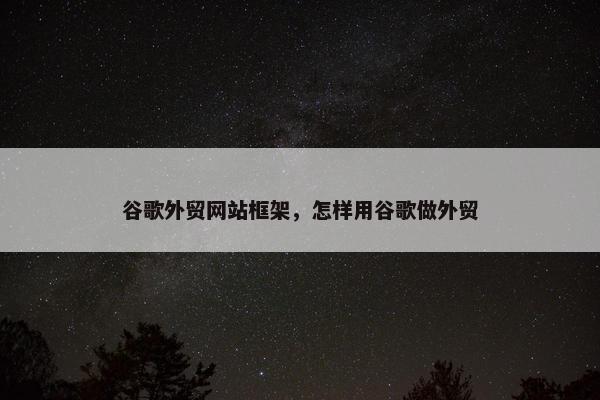 谷歌外贸网站框架，怎样用谷歌做外贸