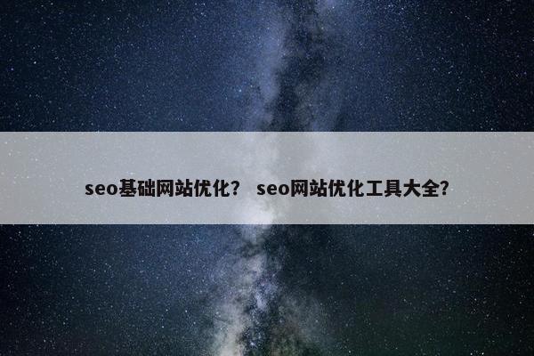 seo基础网站优化？ seo网站优化工具大全？