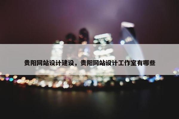 贵阳网站设计建设，贵阳网站设计工作室有哪些
