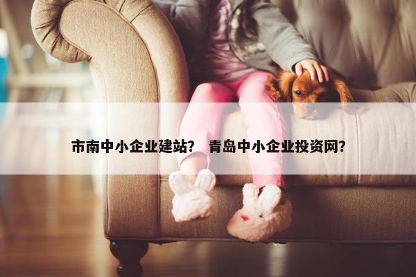 市南中小企业建站？ 青岛中小企业投资网？
