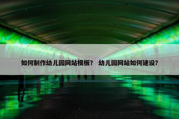如何制作幼儿园网站模板？ 幼儿园网站如何建设？