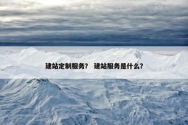建站定制服务？ 建站服务是什么？