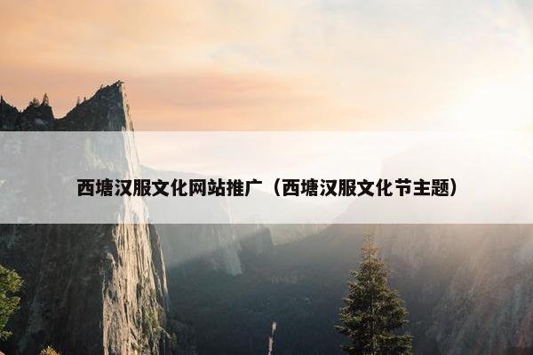 西塘汉服文化网站推广（西塘汉服文化节主题）