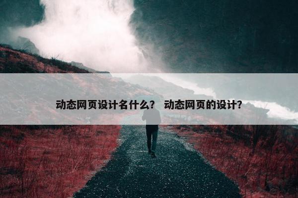 动态网页设计名什么？ 动态网页的设计？