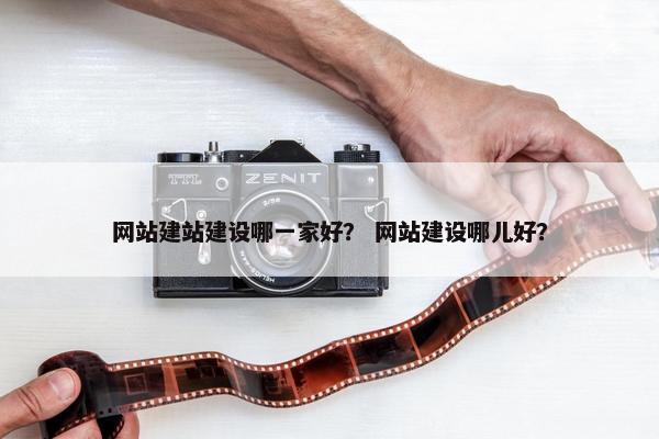 网站建站建设哪一家好？ 网站建设哪儿好？