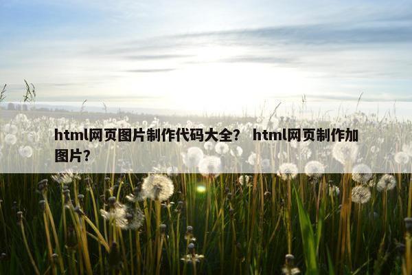 html网页图片制作代码大全？ html网页制作加图片？