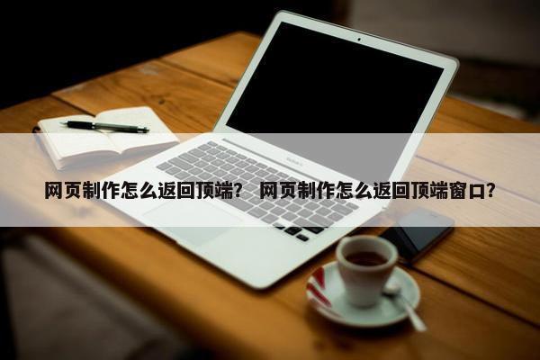 网页制作怎么返回顶端？ 网页制作怎么返回顶端窗口？