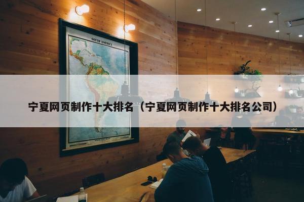 宁夏网页制作十大排名（宁夏网页制作十大排名公司）