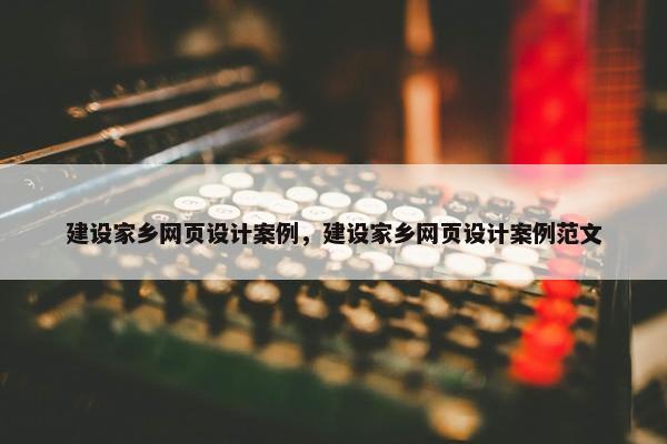 建设家乡网页设计案例，建设家乡网页设计案例范文