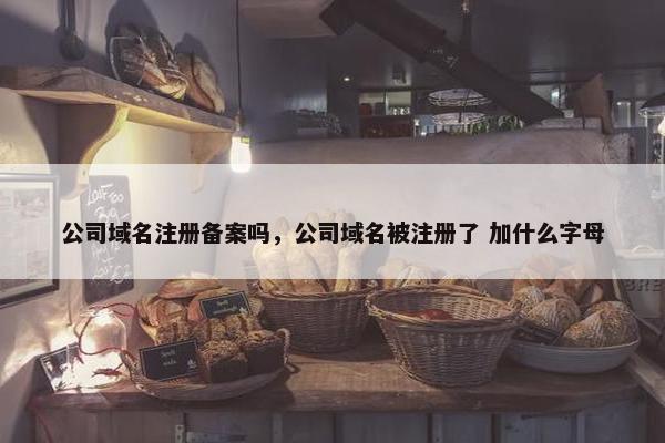 公司域名注册备案吗，公司域名被注册了 加什么字母
