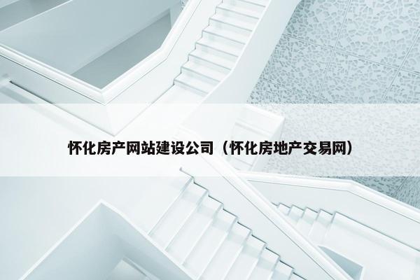 怀化房产网站建设公司（怀化房地产交易网）