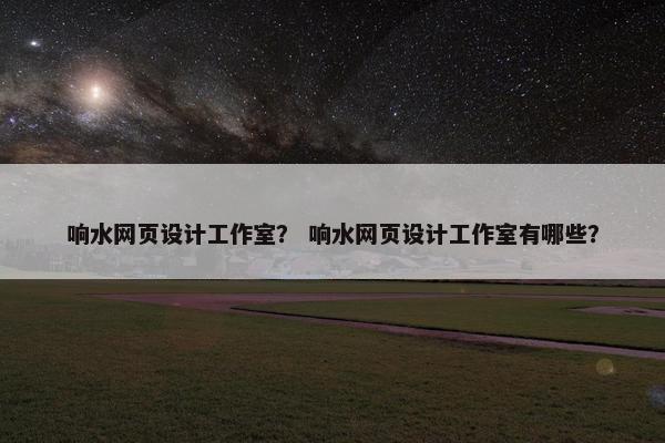 响水网页设计工作室？ 响水网页设计工作室有哪些？