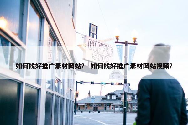 如何找好推广素材网站？ 如何找好推广素材网站视频？