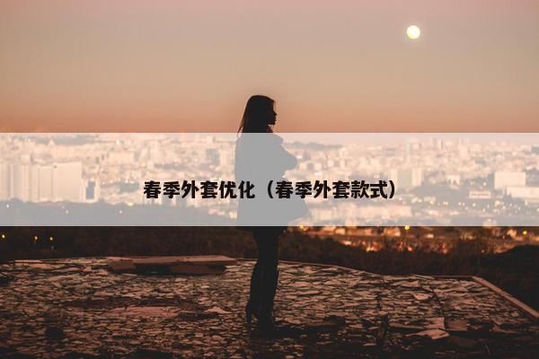 春季外套优化（春季外套款式）