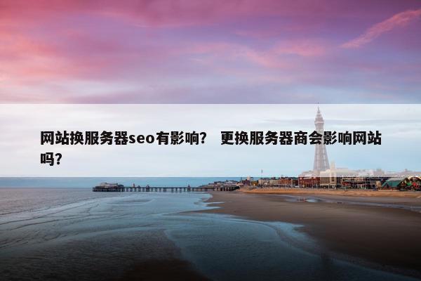 网站换服务器seo有影响？ 更换服务器商会影响网站吗？