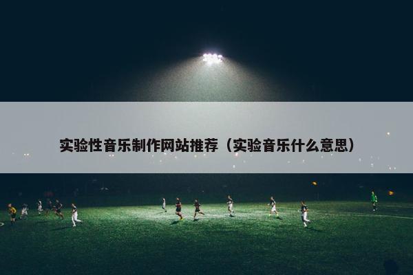 实验性音乐制作网站推荐（实验音乐什么意思）