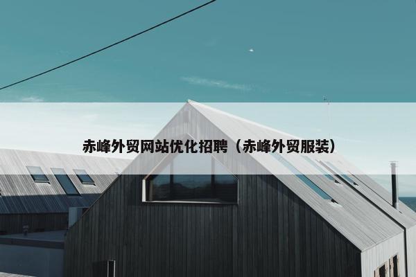 赤峰外贸网站优化招聘（赤峰外贸服装）