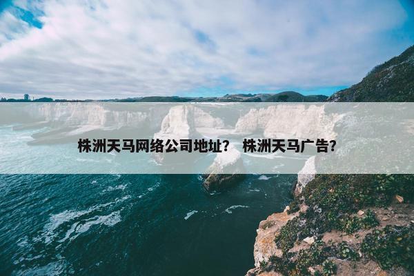 株洲天马网络公司地址？ 株洲天马广告？