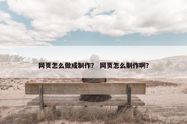 网页怎么做成制作？ 网页怎么制作啊？