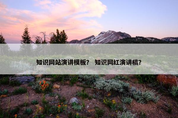 知识网站演讲模板？ 知识网红演讲稿？