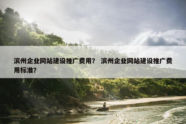 滨州企业网站建设推广费用？ 滨州企业网站建设推广费用标准？