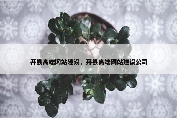 开县高端网站建设，开县高端网站建设公司