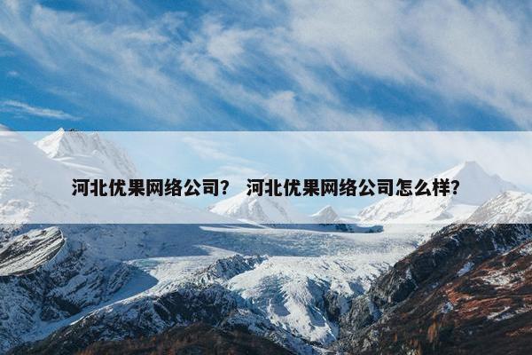 河北优果网络公司？ 河北优果网络公司怎么样？