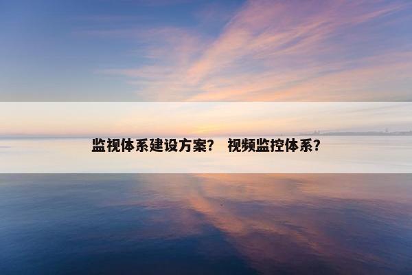 监视体系建设方案？ 视频监控体系？