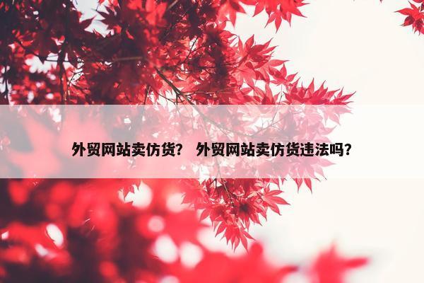 外贸网站卖仿货？ 外贸网站卖仿货违法吗？