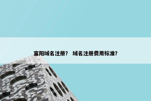 富阳域名注册？ 域名注册费用标准？