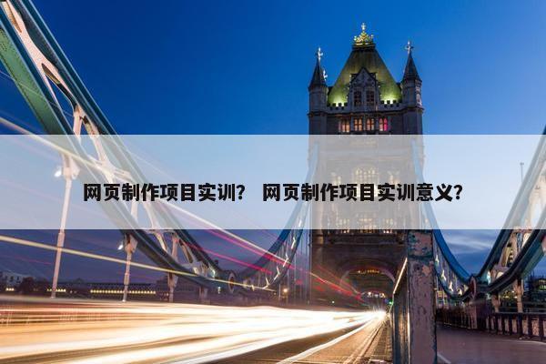 网页制作项目实训？ 网页制作项目实训意义？