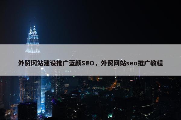 外贸网站建设推广蓝颜SEO，外贸网站seo推广教程