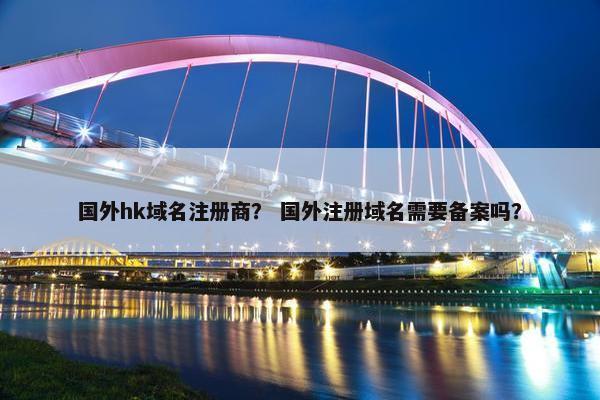 国外hk域名注册商？ 国外注册域名需要备案吗？