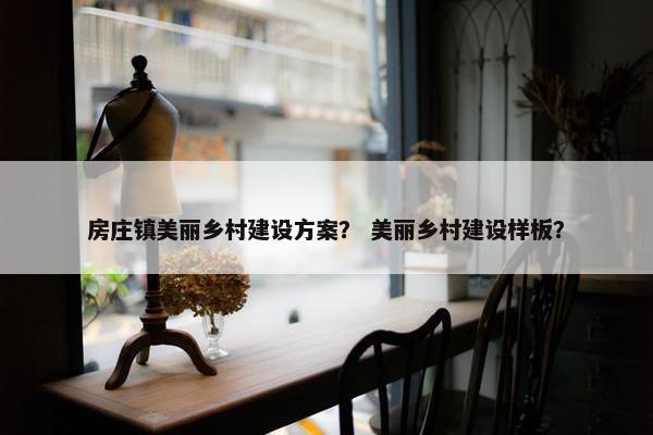 房庄镇美丽乡村建设方案？ 美丽乡村建设样板？