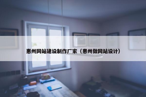惠州网站建设制作厂家（惠州做网站设计）