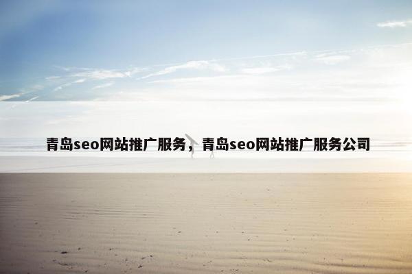 青岛seo网站推广服务，青岛seo网站推广服务公司