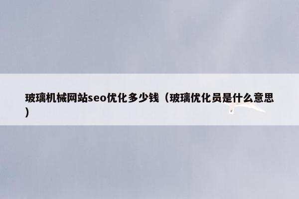 玻璃机械网站seo优化多少钱（玻璃优化员是什么意思）