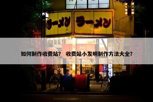 如何制作收费站？ 收费站小发明制作方法大全？