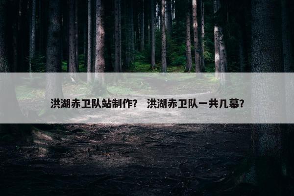 洪湖赤卫队站制作？ 洪湖赤卫队一共几幕？