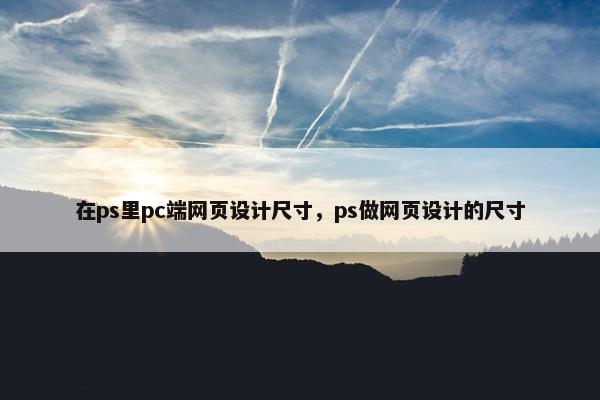 在ps里pc端网页设计尺寸，ps做网页设计的尺寸