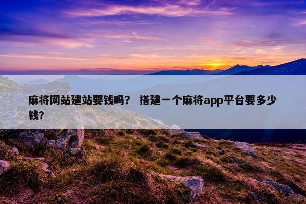 麻将网站建站要钱吗？ 搭建一个麻将app平台要多少钱？