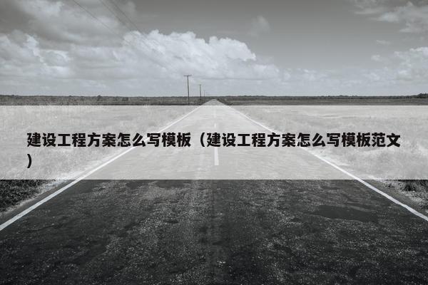 建设工程方案怎么写模板（建设工程方案怎么写模板范文）