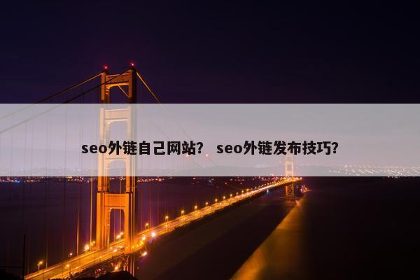 seo外链自己网站？ seo外链发布技巧？