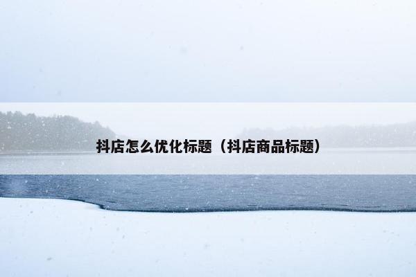 抖店怎么优化标题（抖店商品标题）