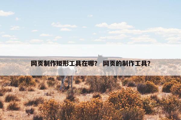 网页制作矩形工具在哪？ 网页的制作工具？