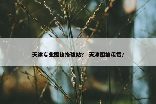 天津专业围挡搭建站？ 天津围挡租赁？